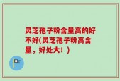 灵芝孢子粉含量高的好不好(灵芝孢子粉高含量，好处大！)
