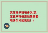 灵芝孢子粉喷多久(灵芝孢子粉使用效果需要喷多久才能见效？)