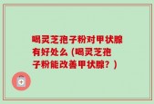 喝灵芝孢子粉对甲状腺有好处么 (喝灵芝孢子粉能改善甲状腺？)