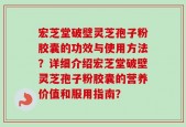 宏芝堂破壁灵芝孢子粉胶囊的功效与使用方法？详细介绍宏芝堂破壁灵芝孢子粉胶囊的营养价值和服用指南？