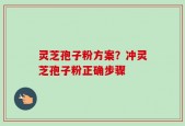 灵芝孢子粉方案？冲灵芝孢子粉正确步骤