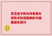 灵芝孢子粉为何采用片状形式的深度解析与健康益处探讨