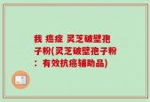 我 癌症 灵芝破壁孢子粉(灵芝破壁孢子粉：有效抗癌辅助品)