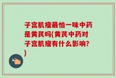 子宫肌瘤最怕一味中药是黄芪吗(黄芪中药对子宫肌瘤有什么影响？)