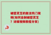 破壁灵芝的做法窍门视频(如何自制破壁灵芝？详细视频教程分享)