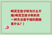 喝灵芝孢子粉为什么干燥(喝灵芝孢子粉的另一种方法是干燥的原因是什么？)