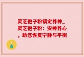 灵芝孢子粉镇定养神_灵芝孢子粉：安神养心，助您恢复宁静与平衡