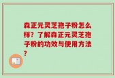 森正元灵芝孢子粉怎么样？了解森正元灵芝孢子粉的功效与使用方法？