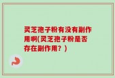 灵芝孢子粉有没有副作用啊(灵芝孢子粉是否存在副作用？)