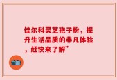 佳尔科灵芝孢子粉，提升生活品质的非凡体验，赶快来了解”