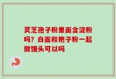 灵芝孢子粉里面含淀粉吗？白面和袍子粉一起做馒头可以吗