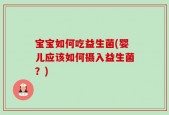 宝宝如何吃益生菌(婴儿应该如何摄入益生菌？)