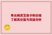 寿元畅灵芝孢子粉价格了解其价值与效益分析