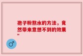 孢子粉熬水的方法，竟然带来意想不到的效果”