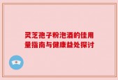 灵芝孢子粉泡酒的佳用量指南与健康益处探讨