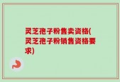 灵芝孢子粉售卖资格(灵芝孢子粉销售资格要求)