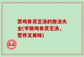 煲鸡骨灵芝汤的做法大全(学做鸡骨灵芝汤，营养又美味)