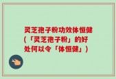 灵芝孢子粉功效体恒健(「灵芝孢子粉」的好处何以令「体恒健」)