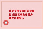 吃灵芝孢子粉后大便黑色 是正常现象还是身体发出的警示