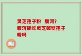 灵芝孢子粉  腹泻？腹泻能吃灵芝破壁孢子粉吗