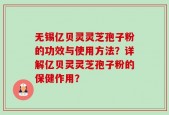 无锡亿贝灵灵芝孢子粉的功效与使用方法？详解亿贝灵灵芝孢子粉的保健作用？