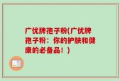 广优牌孢子粉(广优牌孢子粉：你的护肤和健康的必备品！)