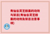 寿仙谷灵芝胶囊的功效与禁忌(寿仙谷灵芝胶囊的功效及禁忌注意事项)