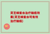 灵芝蜂蜜水治疗脑癌效果(灵芝蜂蜜水可有效治疗脑癌)