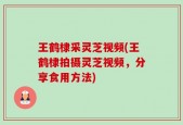 王鹤棣采灵芝视频(王鹤棣拍摄灵芝视频，分享食用方法)