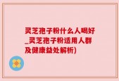 灵芝孢子粉什么人喝好_灵芝孢子粉适用人群及健康益处解析)