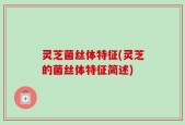 灵芝菌丝体特征(灵芝的菌丝体特征简述)