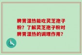脾胃湿热能吃灵芝孢子粉？了解灵芝孢子粉对脾胃湿热的调理作用？