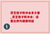 灵芝孢子粉冲水多少量_灵芝孢子粉冲水：适量比例与健康效益
