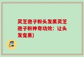 灵芝孢子粉头发黑灵芝孢子粉神奇功效：让头发变黑)