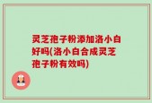 灵芝孢子粉添加洛小白好吗(洛小白合成灵芝孢子粉有效吗)