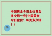 中国黄金今日金价黄金多少钱一克(中国黄金今日金价：每克多少钱？)
