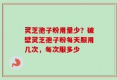 灵芝孢子粉用量少？破壁灵芝孢子粉每天服用几次，每次服多少