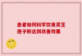 患者如何科学饮用灵芝孢子粉达到改善效果