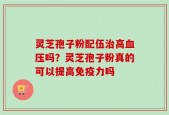 灵芝孢子粉配伍治高血压吗？灵芝孢子粉真的可以提高免疫力吗