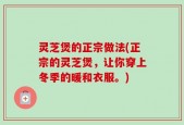 灵芝煲的正宗做法(正宗的灵芝煲，让你穿上冬季的暖和衣服。)