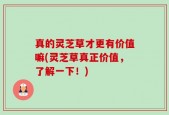 真的灵芝草才更有价值嘛(灵芝草真正价值，了解一下！)