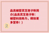 品高破壁灵芝孢子粉简介(品高灵芝孢子粉：破壁科技助力，释放更多营养！)