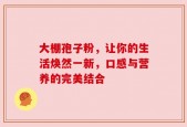 大棚孢子粉，让你的生活焕然一新，口感与营养的完美结合