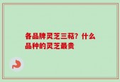各品牌灵芝三萜？什么品种的灵芝最贵
