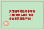 灵芝孢子粉适用于哪些人群(适用人群：谁适合食用灵芝孢子粉？)