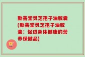 勤善堂灵芝孢子油胶囊(勤善堂灵芝孢子油胶囊：促进身体健康的营养保健品)