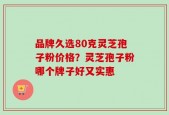 品牌久选80克灵芝孢子粉价格？灵芝孢子粉哪个牌子好又实惠