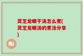 灵芝龙眼干汤怎么煮(灵芝龙眼汤的煮法分享)