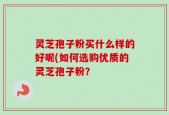 灵芝孢子粉买什么样的好呢(如何选购优质的灵芝孢子粉？