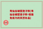 寿仙谷破壁孢子粉(寿仙谷破壁孢子粉-增强免疫力的天然补品)